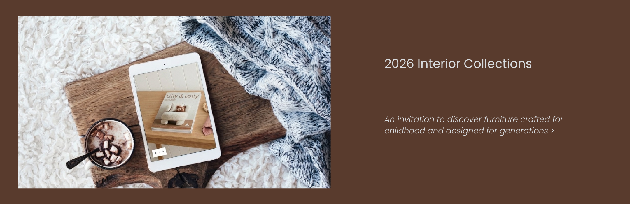 2026 Interior Collections - timeless furniture designs and curated interiors for children are easy to browse. Click to View.